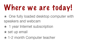 Where we are today!
  One fully loaded desktop computer with speakers and webcam 
  1 year Internet subscription
 set up email SaharaChildren1@gmail.com 
 1-2 month Computer teacher
